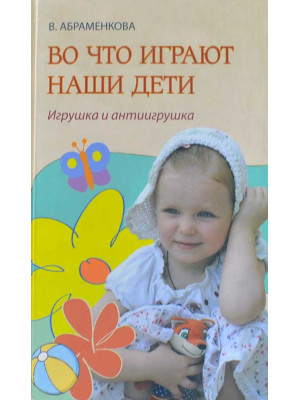 Во что играют наши дети. Игрушка и антиигрушка. Абраменкова Вера