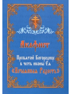 Акафист Пресвятой Богородице в честь иконы Ея, именуемой «Нечаянная Радость»