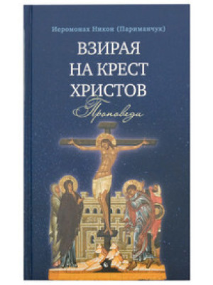 Взирая на Крест Христов. Проповеди. Иеромонах Никон (Париманчук)
