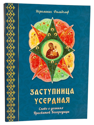 Заступница усердная. Слово о деяниях Пресвятой Богоридицы. Иеромонах Филадельф