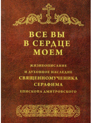 Все вы в сердце моем. Жизнеописание и духовное наследие священномученика Серафима, епископа Дмитровского